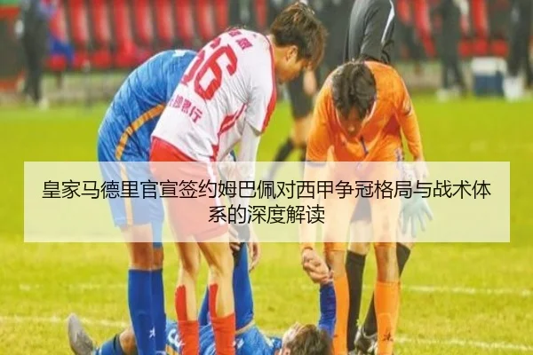 皇家马德里官宣签约姆巴佩对西甲争冠格局与战术体系的深度解读