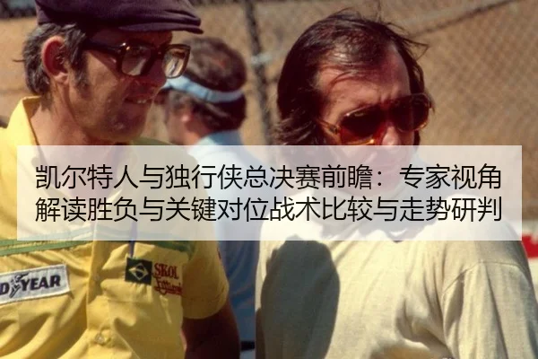 凯尔特人与独行侠总决赛前瞻：专家视角解读胜负与关键对位战术比较与走势研判