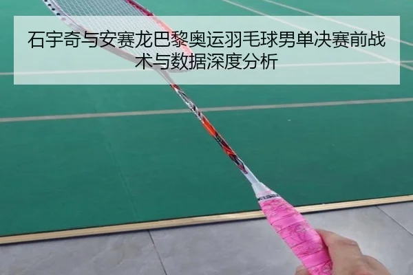 石宇奇与安赛龙巴黎奥运羽毛球男单决赛前战术与数据深度分析