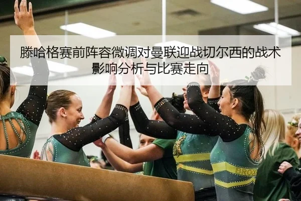 滕哈格赛前阵容微调对曼联迎战切尔西的战术影响分析与比赛走向