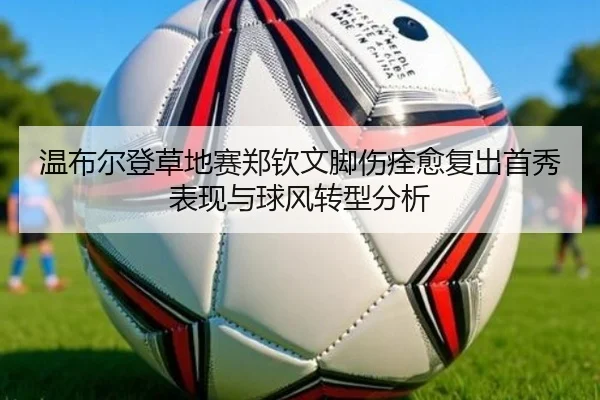 温布尔登草地赛郑钦文脚伤痊愈复出首秀表现与球风转型分析