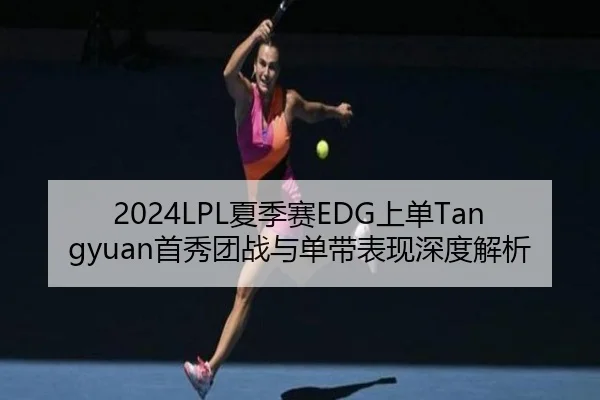 2024LPL夏季赛EDG上单Tangyuan首秀团战与单带表现深度解析