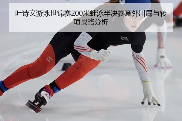 叶诗文游泳世锦赛200米蛙泳半决赛意外出局与转项战略分析