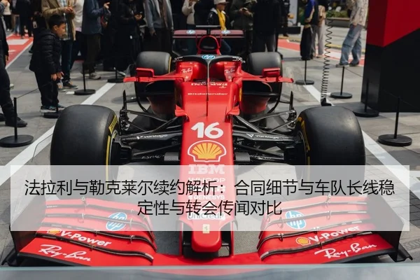 法拉利与勒克莱尔续约解析：合同细节与车队长线稳定性与转会传闻对比