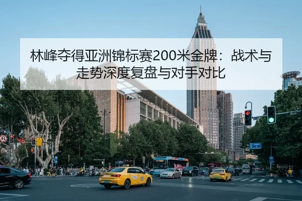 林峰夺得亚洲锦标赛200米金牌：战术与走势深度复盘与对手对比