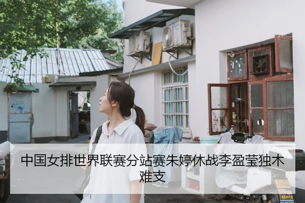 中国女排世界联赛分站赛朱婷休战李盈莹独木难支